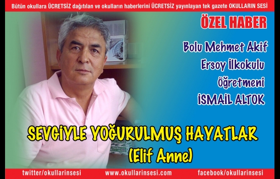 Bolu Mehmet Akif Ersoy İlkokulu  Öğretmeni  İSMAİL ALTOK :  SEVGİYLE YOĞURULMUŞ HAYATLAR  (Elif Anne)