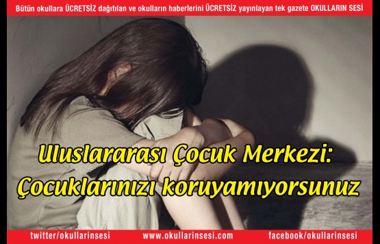 Uluslararası Çocuk Merkezi: Çocuklarınızı koruyamıyorsunuz